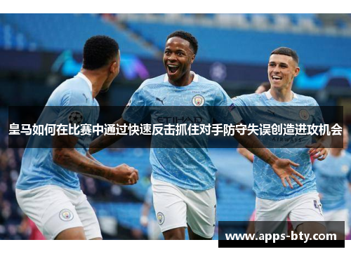 皇马如何在比赛中通过快速反击抓住对手防守失误创造进攻机会