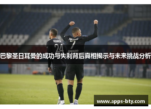 巴黎圣日耳曼的成功与失利背后真相揭示与未来挑战分析