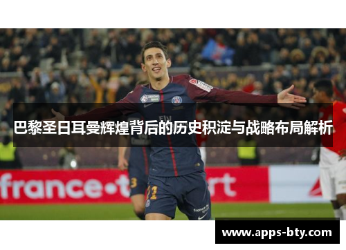 巴黎圣日耳曼辉煌背后的历史积淀与战略布局解析
