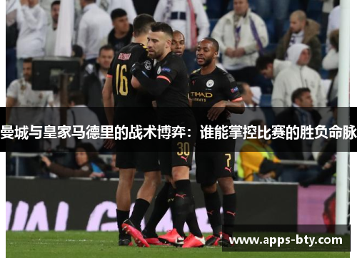 曼城与皇家马德里的战术博弈：谁能掌控比赛的胜负命脉