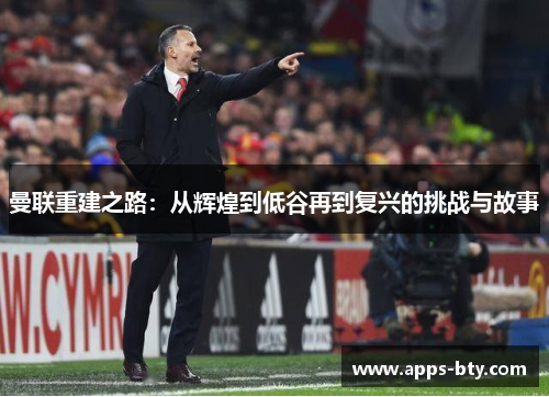 曼联重建之路：从辉煌到低谷再到复兴的挑战与故事