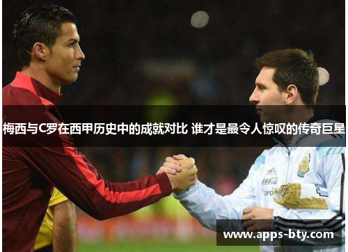 梅西与C罗在西甲历史中的成就对比 谁才是最令人惊叹的传奇巨星