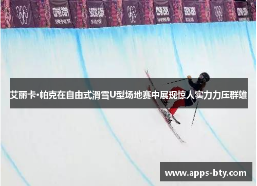 艾丽卡·帕克在自由式滑雪U型场地赛中展现惊人实力力压群雄