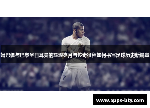 姆巴佩与巴黎圣日耳曼的辉煌岁月与传奇征程如何书写足球历史新篇章
