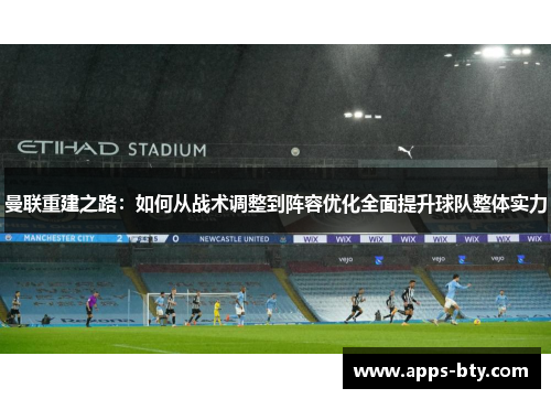 曼联重建之路：如何从战术调整到阵容优化全面提升球队整体实力