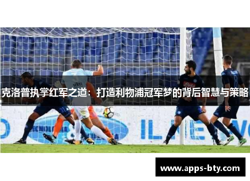 克洛普执掌红军之道：打造利物浦冠军梦的背后智慧与策略