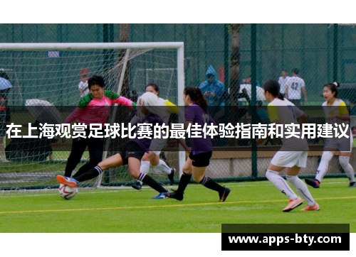 在上海观赏足球比赛的最佳体验指南和实用建议