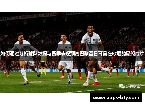 如何通过分析球队数据与赛季表现预测巴黎圣日耳曼在欧冠的最终成绩