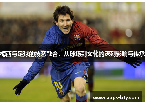 梅西与足球的技艺融合：从球场到文化的深刻影响与传承