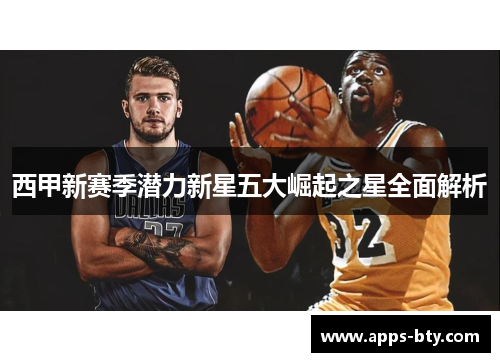 西甲新赛季潜力新星五大崛起之星全面解析