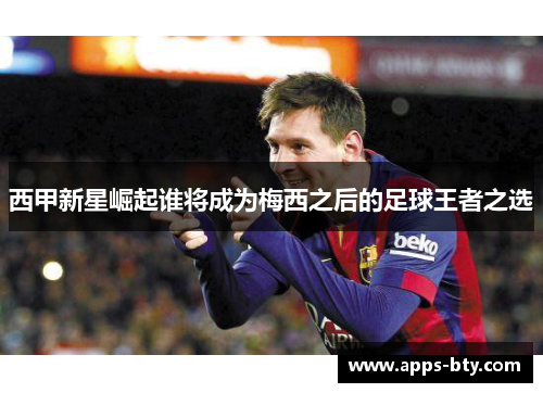 西甲新星崛起谁将成为梅西之后的足球王者之选