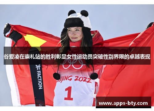 谷爱凌在崇礼站的胜利彰显女性运动员突破性别界限的卓越表现