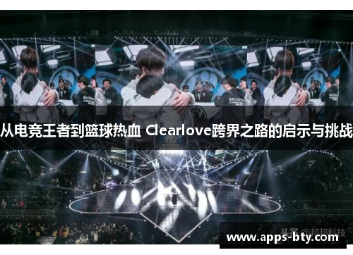 从电竞王者到篮球热血 Clearlove跨界之路的启示与挑战