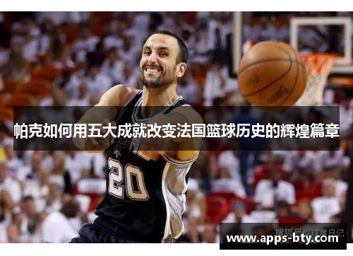 帕克如何用五大成就改变法国篮球历史的辉煌篇章