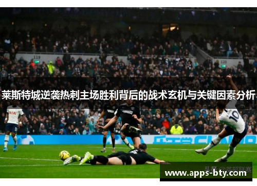 莱斯特城逆袭热刺主场胜利背后的战术玄机与关键因素分析