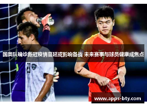 国奥队确诊新冠疫情蔓延或影响备战 未来赛事与球员健康成焦点