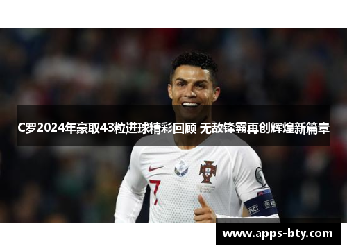 C罗2024年豪取43粒进球精彩回顾 无敌锋霸再创辉煌新篇章