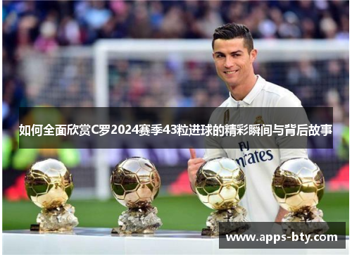如何全面欣赏C罗2024赛季43粒进球的精彩瞬间与背后故事