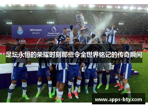 足坛永恒的荣耀时刻那些令全世界铭记的传奇瞬间