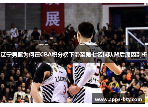辽宁男篮为何在CBA积分榜下滑至第七名球队背后原因剖析