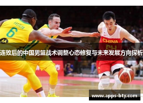 连败后的中国男篮战术调整心态修复与未来发展方向探析