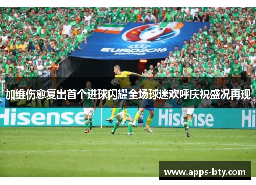 加维伤愈复出首个进球闪耀全场球迷欢呼庆祝盛况再现