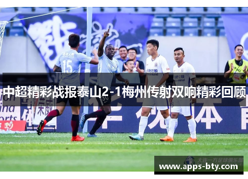 中超精彩战报泰山2-1梅州传射双响精彩回顾