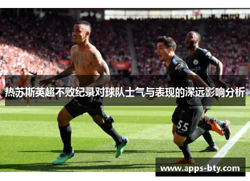 热苏斯英超不败纪录对球队士气与表现的深远影响分析