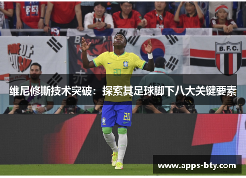 维尼修斯技术突破：探索其足球脚下八大关键要素