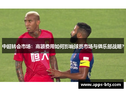 中超转会市场：高额费用如何影响球员市场与俱乐部战略？