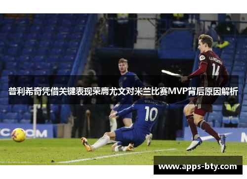 普利希奇凭借关键表现荣膺尤文对米兰比赛MVP背后原因解析