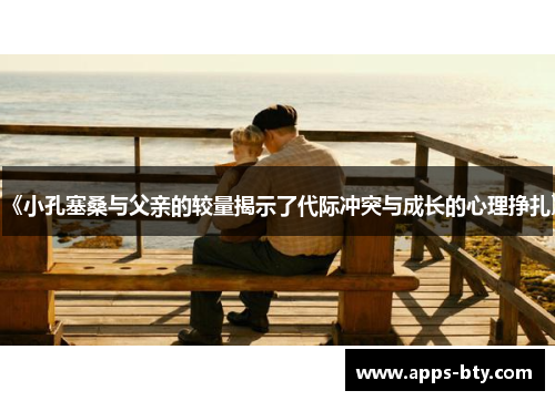 《小孔塞桑与父亲的较量揭示了代际冲突与成长的心理挣扎》