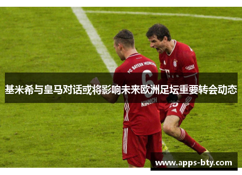 基米希与皇马对话或将影响未来欧洲足坛重要转会动态