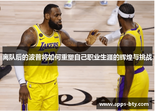 离队后的波普将如何重塑自己职业生涯的辉煌与挑战