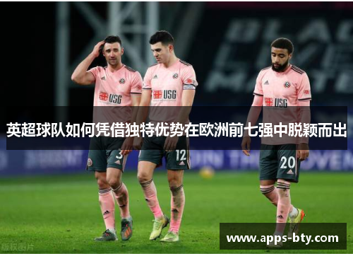 英超球队如何凭借独特优势在欧洲前七强中脱颖而出
