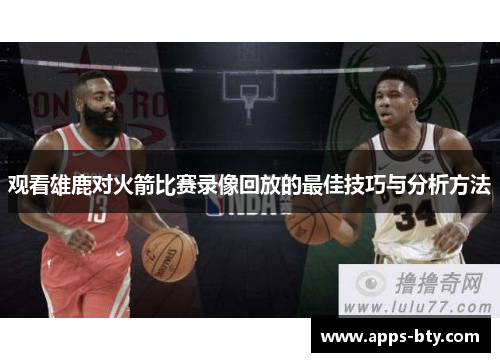 观看雄鹿对火箭比赛录像回放的最佳技巧与分析方法