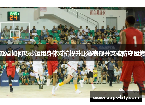 赵睿如何巧妙运用身体对抗提升比赛表现并突破防守困境
