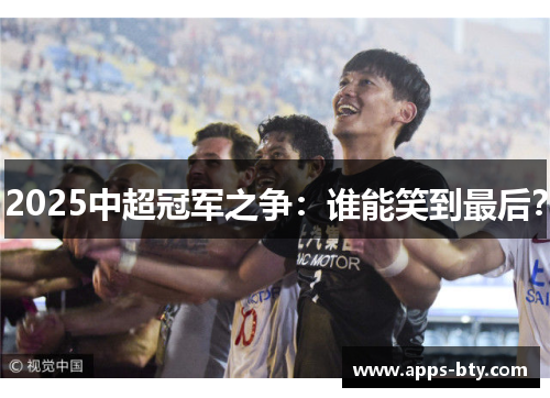 2025中超冠军之争：谁能笑到最后？