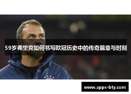 59岁弗里克如何书写欧冠历史中的传奇篇章与时刻
