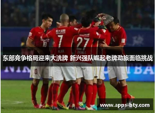 东部竞争格局迎来大洗牌 新兴强队崛起老牌劲旅面临挑战