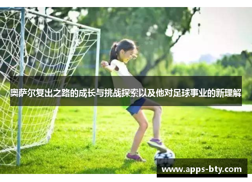 奥萨尔复出之路的成长与挑战探索以及他对足球事业的新理解
