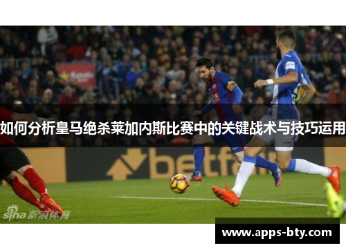 如何分析皇马绝杀莱加内斯比赛中的关键战术与技巧运用