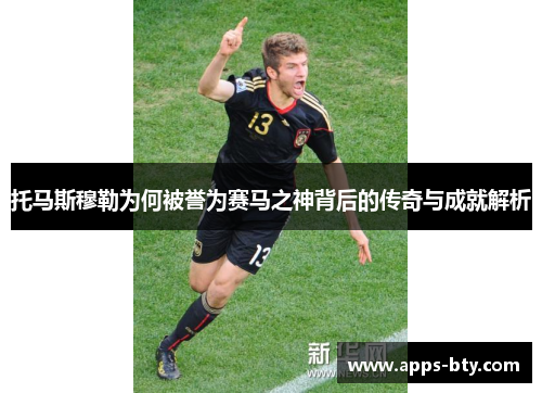 托马斯穆勒为何被誉为赛马之神背后的传奇与成就解析