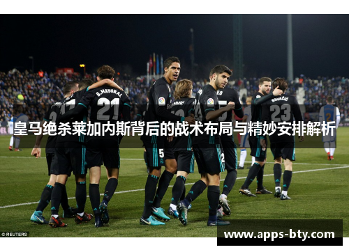皇马绝杀莱加内斯背后的战术布局与精妙安排解析
