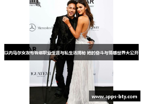 以内马尔女友布鲁娜职业生涯与私生活揭秘 她的奋斗与情感世界大公开