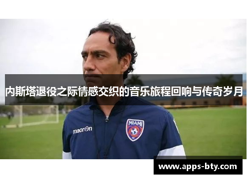 内斯塔退役之际情感交织的音乐旅程回响与传奇岁月
