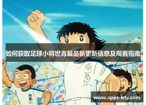 如何获取足球小将世青篇最新更新信息及观看指南