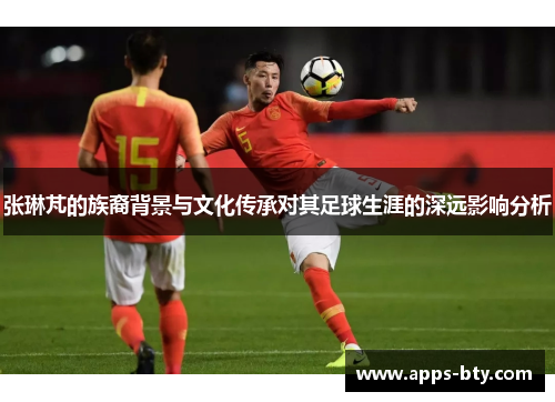 张琳芃的族裔背景与文化传承对其足球生涯的深远影响分析