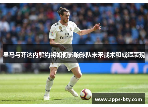 皇马与齐达内解约将如何影响球队未来战术和成绩表现