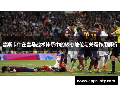 普斯卡什在皇马战术体系中的核心地位与关键作用解析